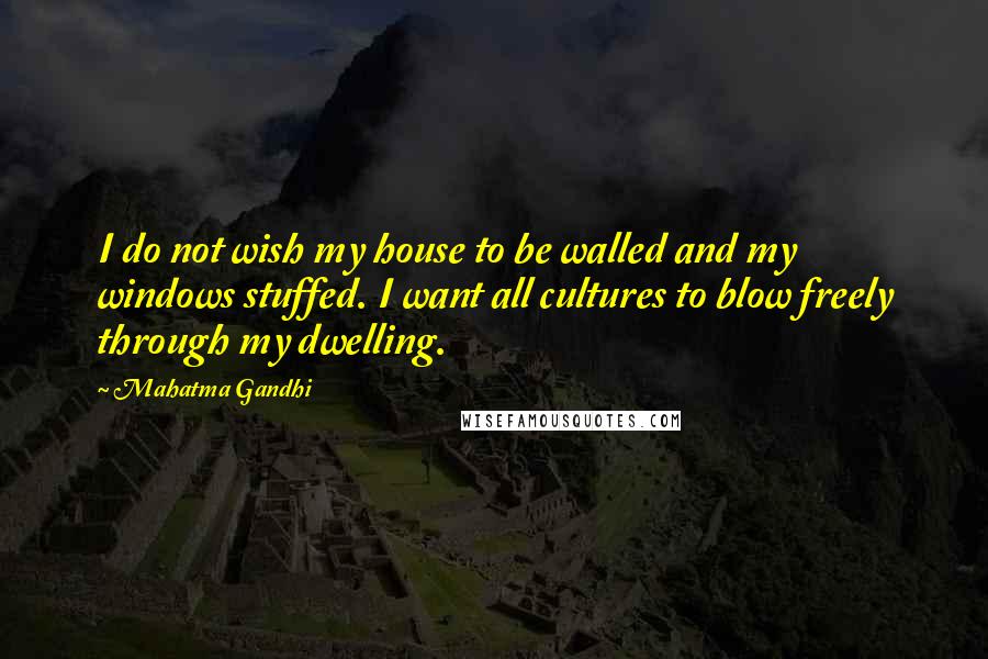 Mahatma Gandhi Quotes: I do not wish my house to be walled and my windows stuffed. I want all cultures to blow freely through my dwelling.