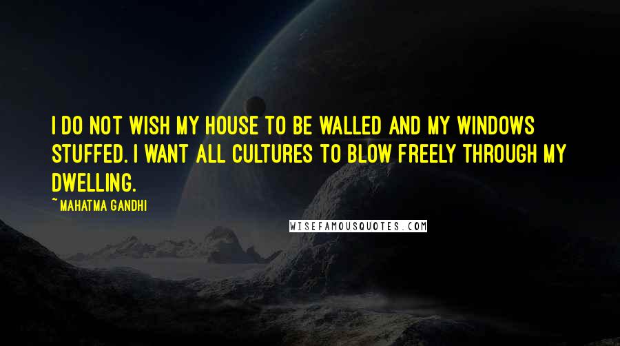 Mahatma Gandhi Quotes: I do not wish my house to be walled and my windows stuffed. I want all cultures to blow freely through my dwelling.