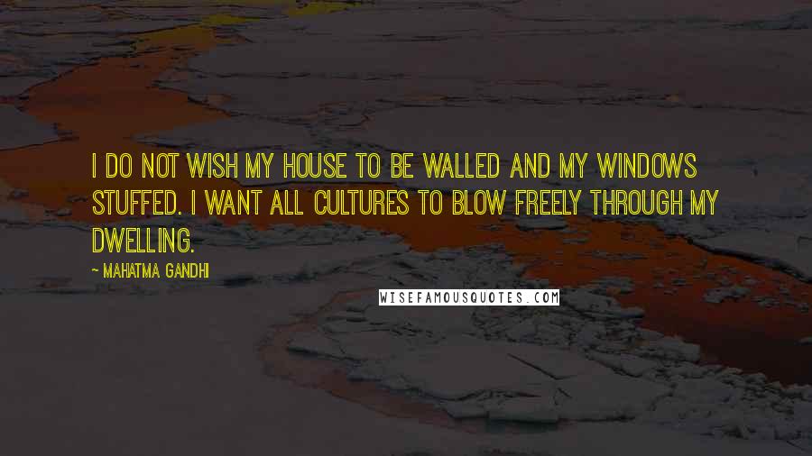 Mahatma Gandhi Quotes: I do not wish my house to be walled and my windows stuffed. I want all cultures to blow freely through my dwelling.