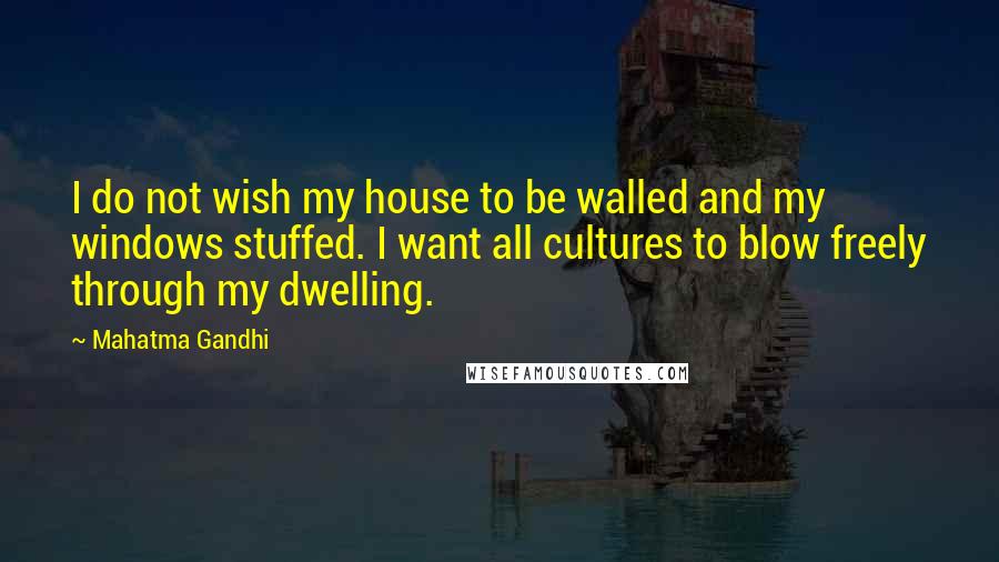 Mahatma Gandhi Quotes: I do not wish my house to be walled and my windows stuffed. I want all cultures to blow freely through my dwelling.