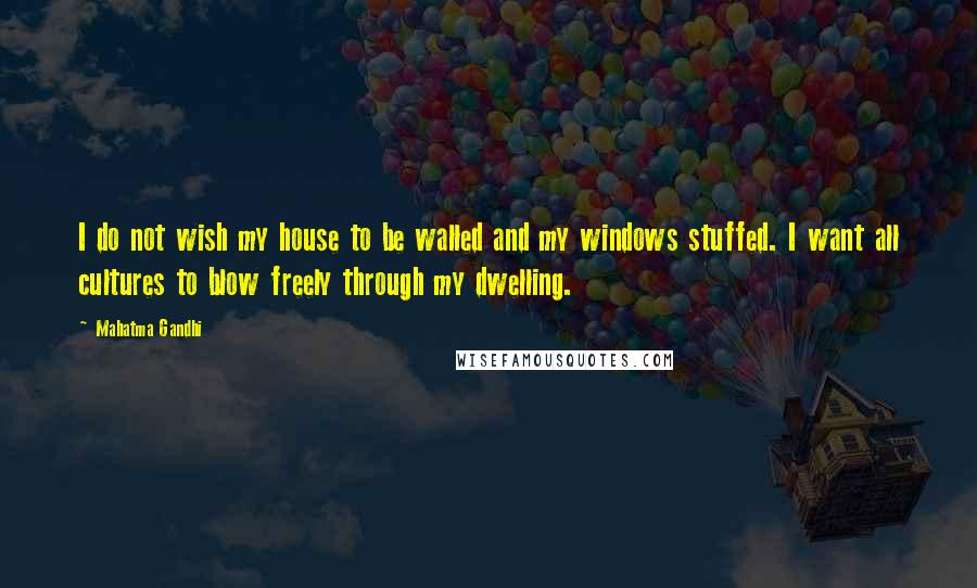 Mahatma Gandhi Quotes: I do not wish my house to be walled and my windows stuffed. I want all cultures to blow freely through my dwelling.