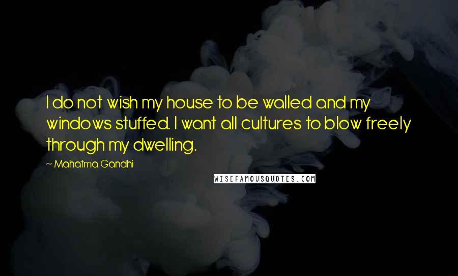 Mahatma Gandhi Quotes: I do not wish my house to be walled and my windows stuffed. I want all cultures to blow freely through my dwelling.