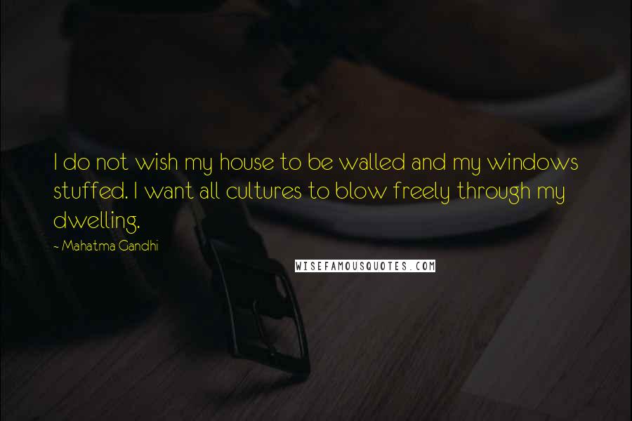 Mahatma Gandhi Quotes: I do not wish my house to be walled and my windows stuffed. I want all cultures to blow freely through my dwelling.