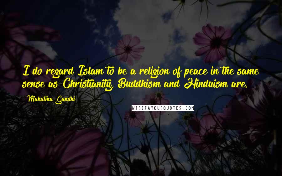 Mahatma Gandhi Quotes: I do regard Islam to be a religion of peace in the same sense as Christianity, Buddhism and Hinduism are.