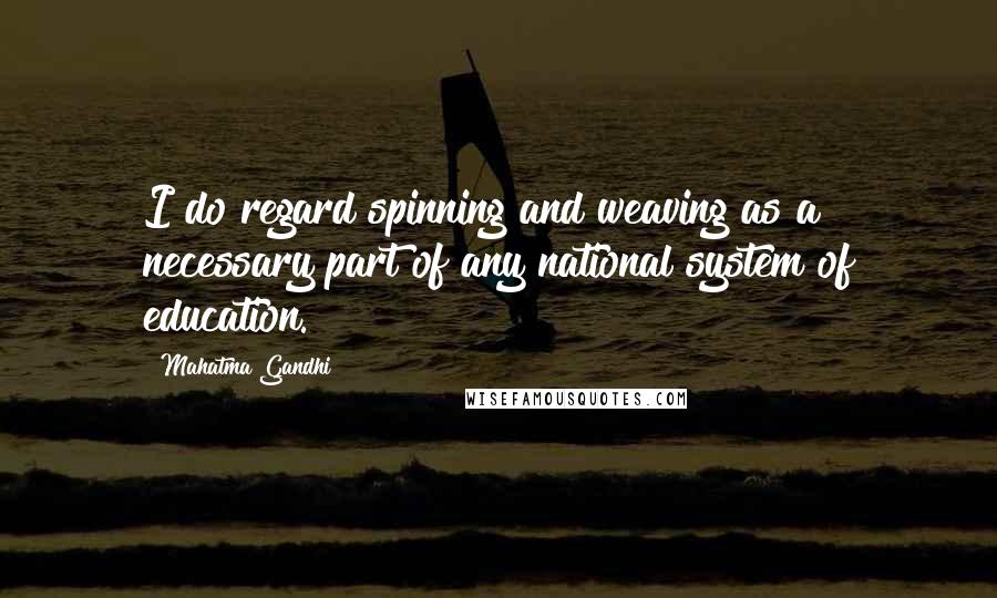 Mahatma Gandhi Quotes: I do regard spinning and weaving as a necessary part of any national system of education.