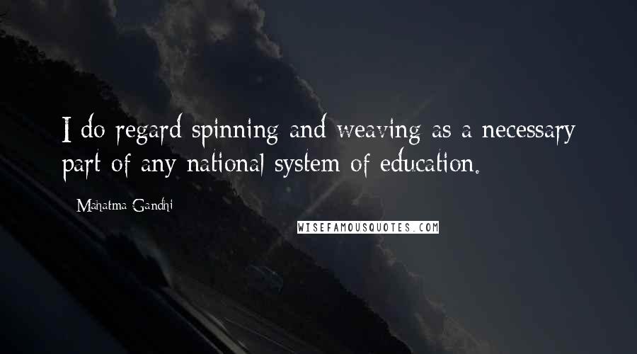 Mahatma Gandhi Quotes: I do regard spinning and weaving as a necessary part of any national system of education.