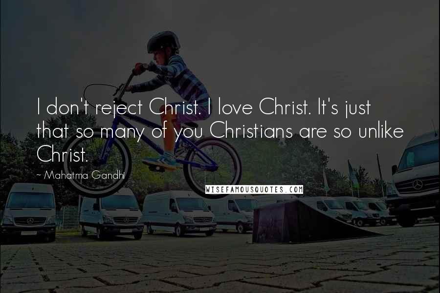 Mahatma Gandhi Quotes: I don't reject Christ. I love Christ. It's just that so many of you Christians are so unlike Christ.