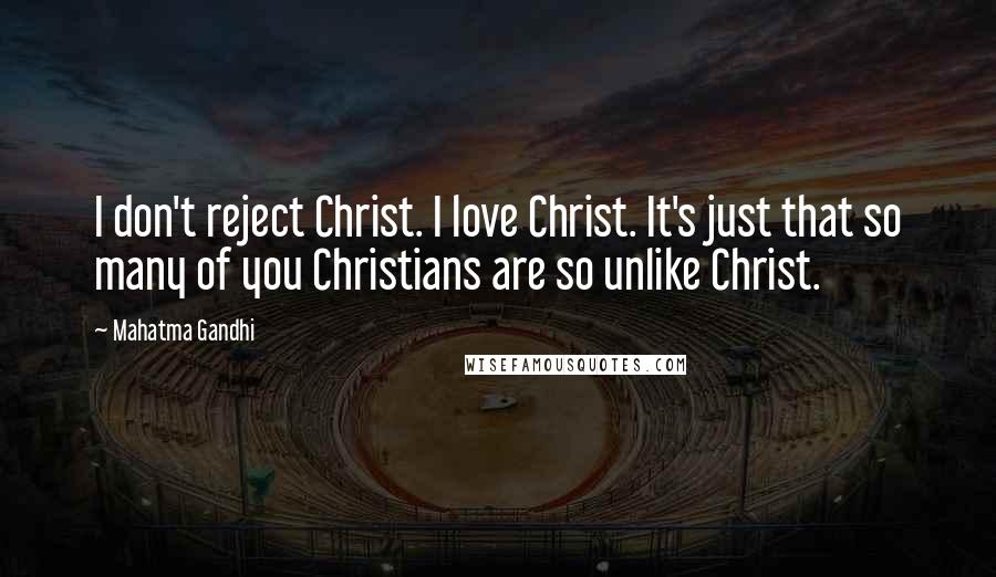 Mahatma Gandhi Quotes: I don't reject Christ. I love Christ. It's just that so many of you Christians are so unlike Christ.