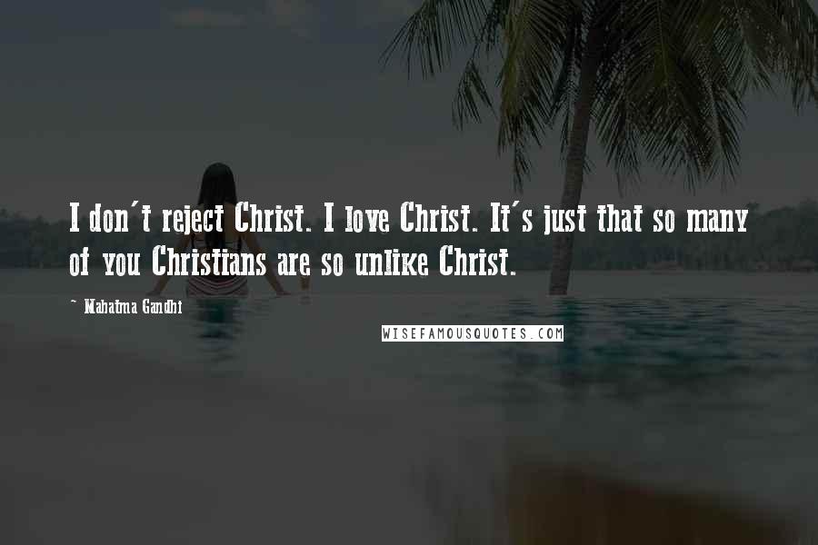 Mahatma Gandhi Quotes: I don't reject Christ. I love Christ. It's just that so many of you Christians are so unlike Christ.