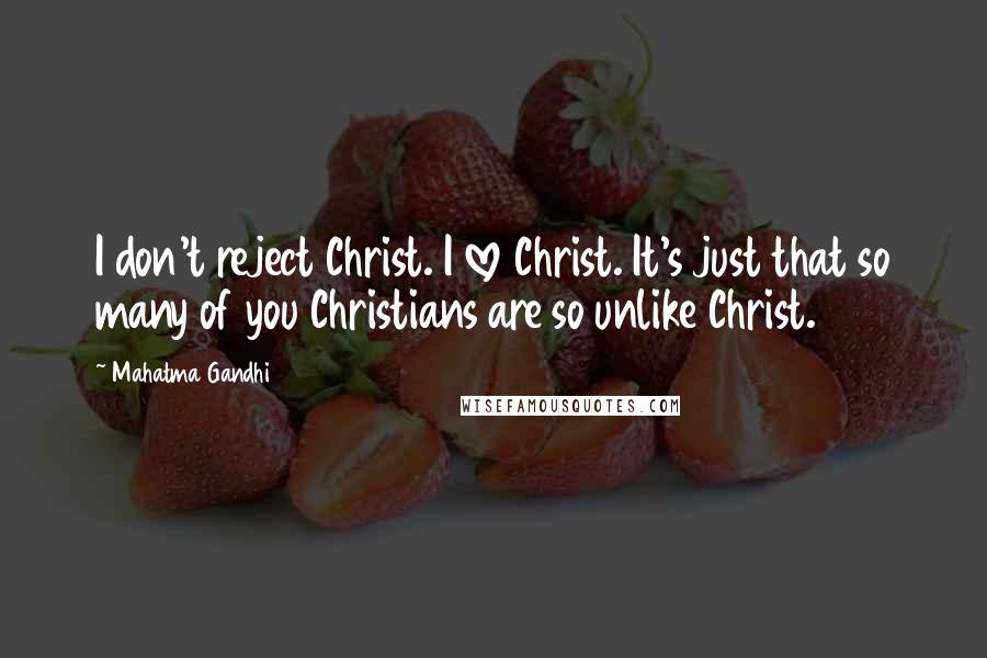 Mahatma Gandhi Quotes: I don't reject Christ. I love Christ. It's just that so many of you Christians are so unlike Christ.