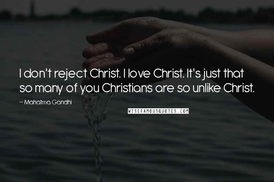 Mahatma Gandhi Quotes: I don't reject Christ. I love Christ. It's just that so many of you Christians are so unlike Christ.