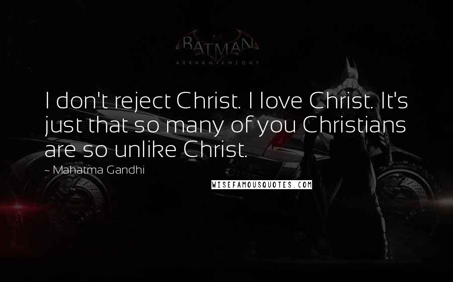 Mahatma Gandhi Quotes: I don't reject Christ. I love Christ. It's just that so many of you Christians are so unlike Christ.