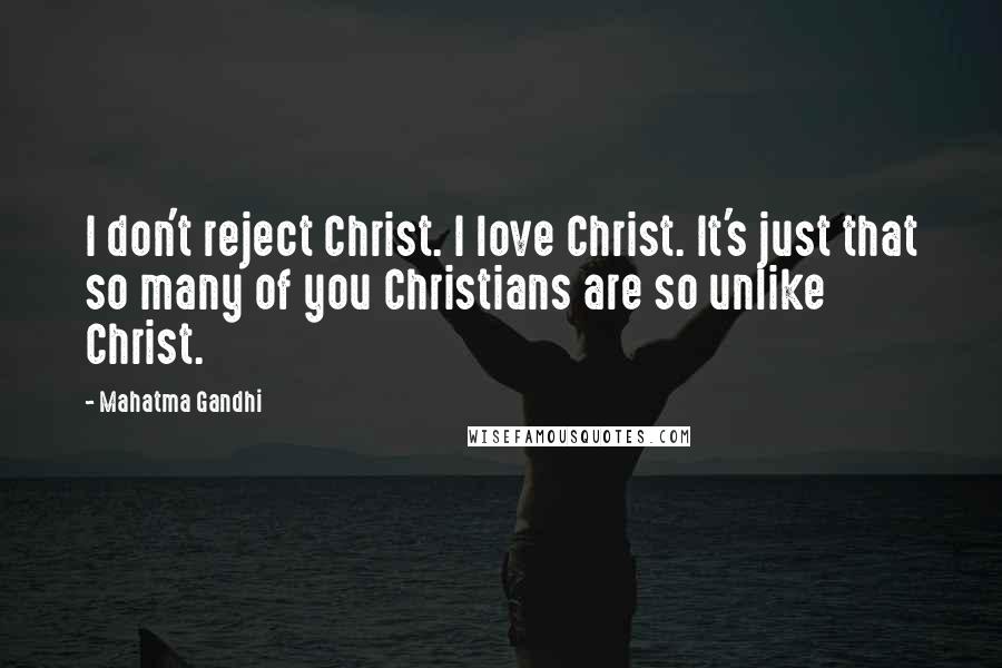 Mahatma Gandhi Quotes: I don't reject Christ. I love Christ. It's just that so many of you Christians are so unlike Christ.