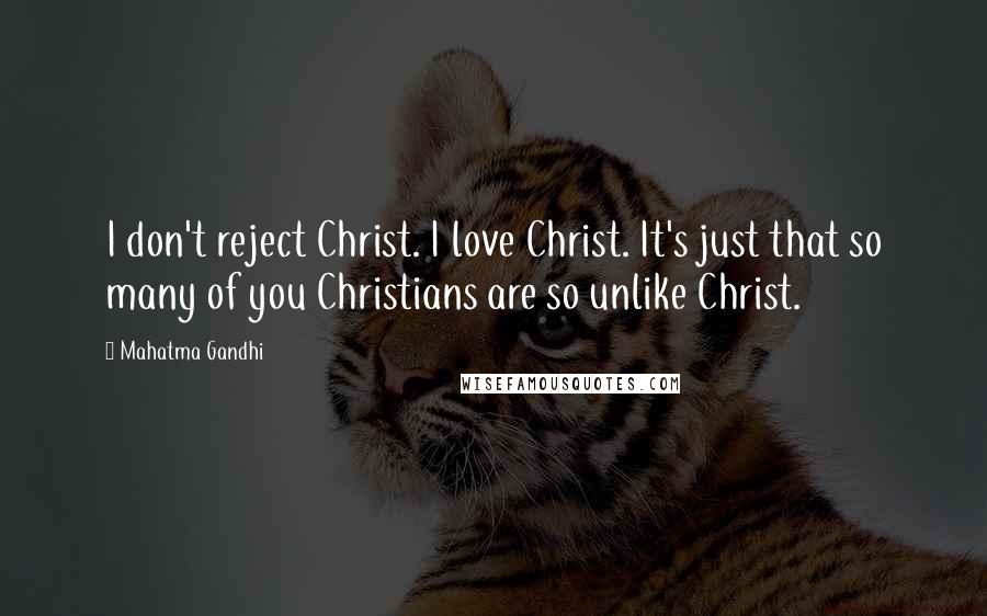 Mahatma Gandhi Quotes: I don't reject Christ. I love Christ. It's just that so many of you Christians are so unlike Christ.