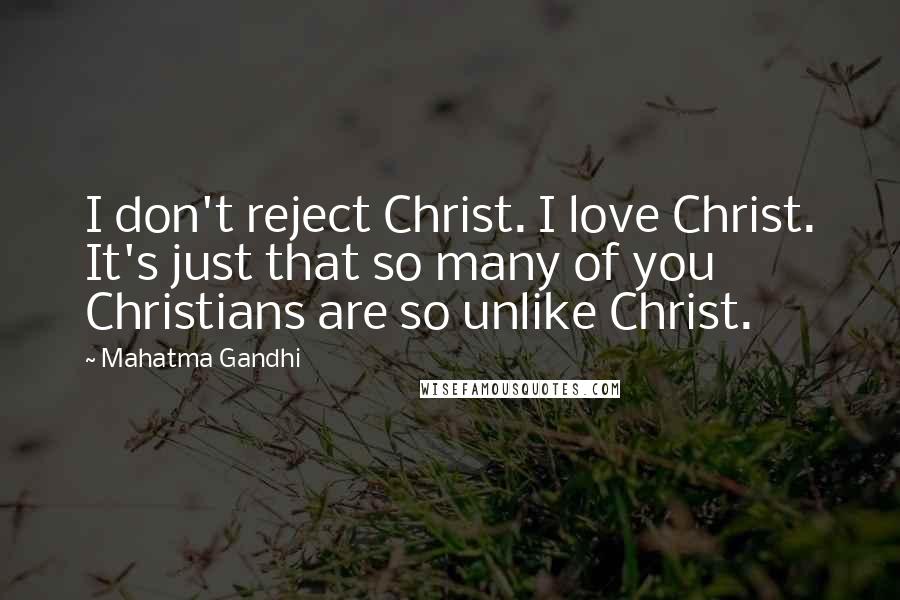 Mahatma Gandhi Quotes: I don't reject Christ. I love Christ. It's just that so many of you Christians are so unlike Christ.