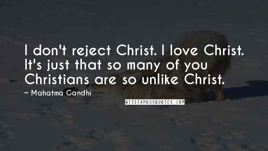 Mahatma Gandhi Quotes: I don't reject Christ. I love Christ. It's just that so many of you Christians are so unlike Christ.