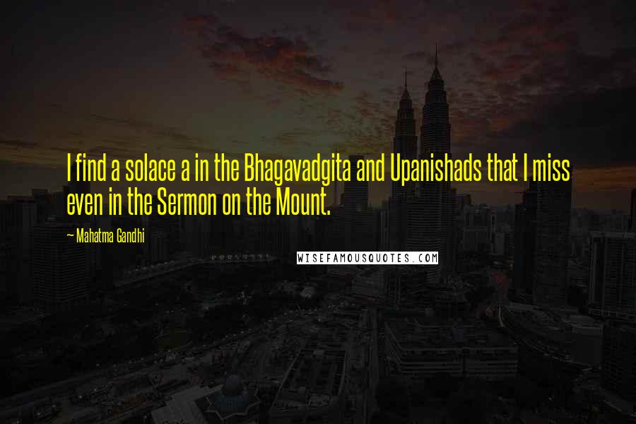 Mahatma Gandhi Quotes: I find a solace a in the Bhagavadgita and Upanishads that I miss even in the Sermon on the Mount.