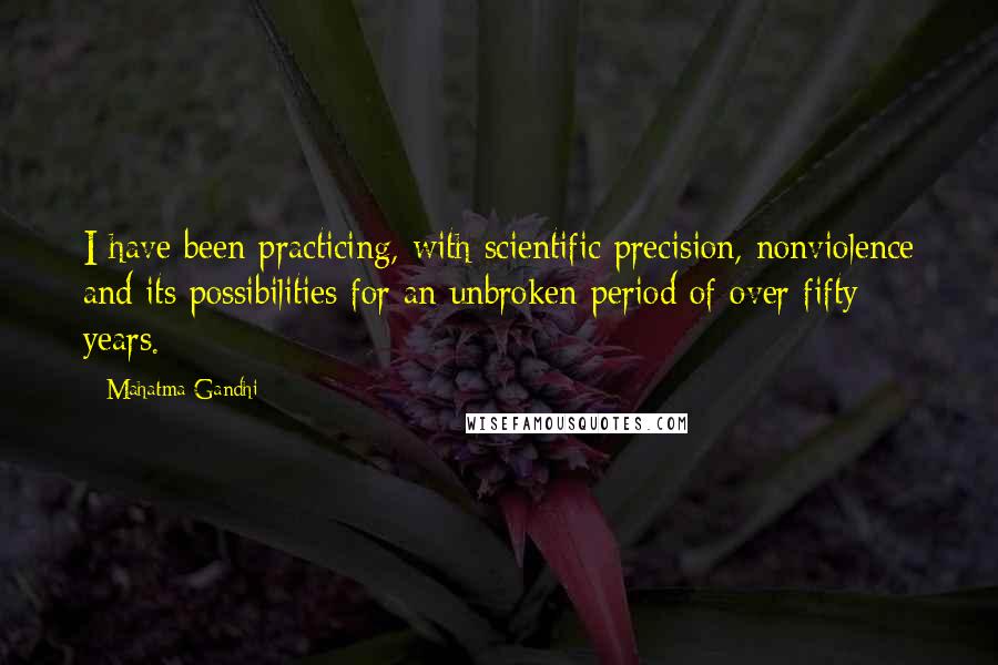Mahatma Gandhi Quotes: I have been practicing, with scientific precision, nonviolence and its possibilities for an unbroken period of over fifty years.