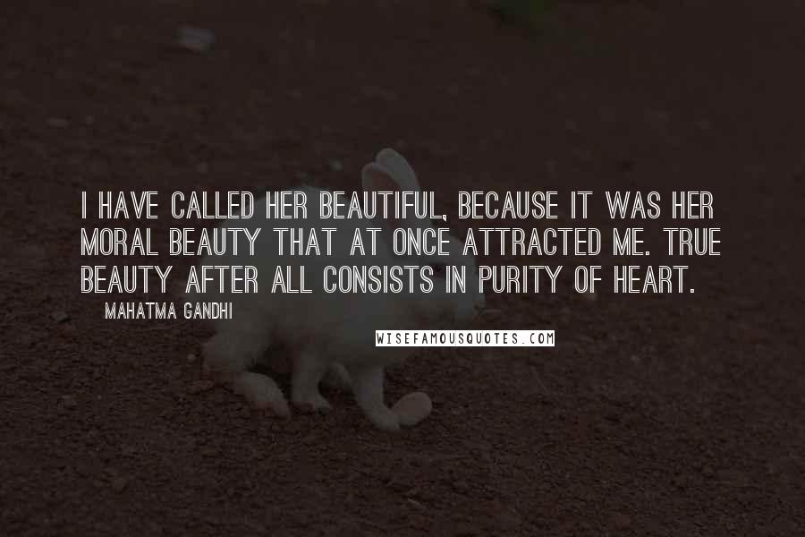 Mahatma Gandhi Quotes: I have called her beautiful, because it was her moral beauty that at once attracted me. True beauty after all consists in purity of heart.