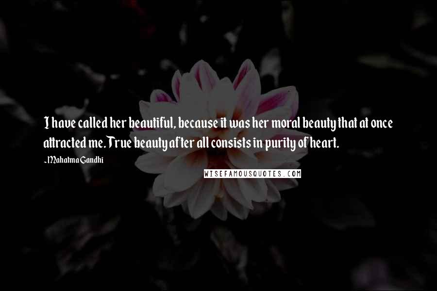 Mahatma Gandhi Quotes: I have called her beautiful, because it was her moral beauty that at once attracted me. True beauty after all consists in purity of heart.