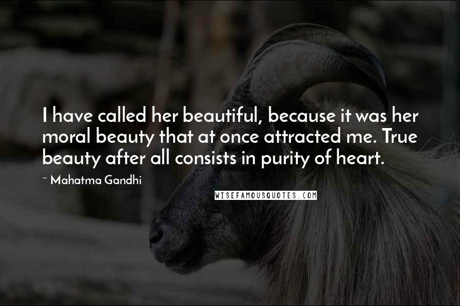 Mahatma Gandhi Quotes: I have called her beautiful, because it was her moral beauty that at once attracted me. True beauty after all consists in purity of heart.