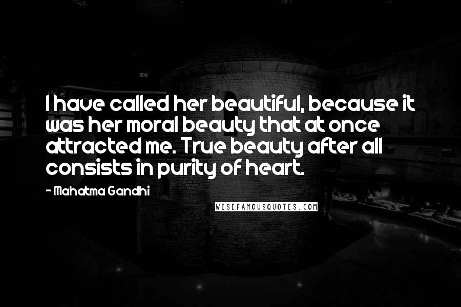 Mahatma Gandhi Quotes: I have called her beautiful, because it was her moral beauty that at once attracted me. True beauty after all consists in purity of heart.