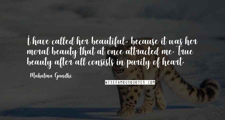 Mahatma Gandhi Quotes: I have called her beautiful, because it was her moral beauty that at once attracted me. True beauty after all consists in purity of heart.