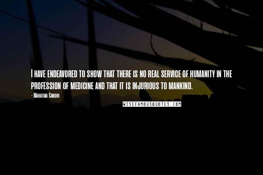 Mahatma Gandhi Quotes: I have endeavored to show that there is no real service of humanity in the profession of medicine and that it is injurious to mankind.