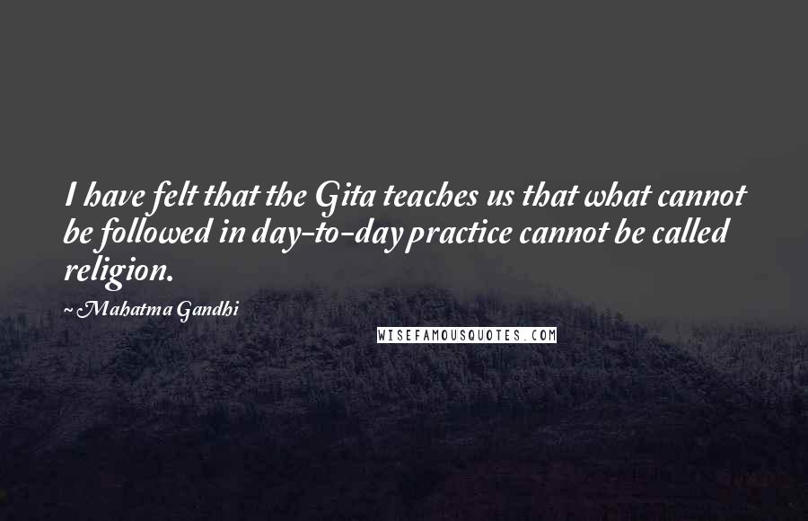 Mahatma Gandhi Quotes: I have felt that the Gita teaches us that what cannot be followed in day-to-day practice cannot be called religion.