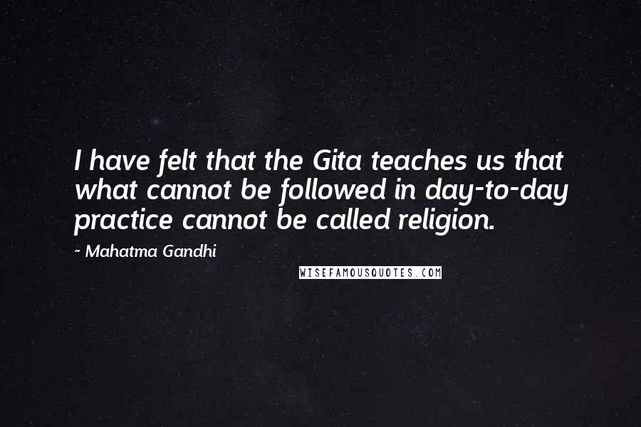 Mahatma Gandhi Quotes: I have felt that the Gita teaches us that what cannot be followed in day-to-day practice cannot be called religion.