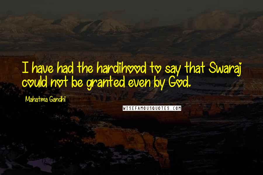 Mahatma Gandhi Quotes: I have had the hardihood to say that Swaraj could not be granted even by God.