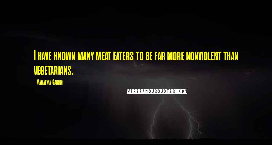 Mahatma Gandhi Quotes: I have known many meat eaters to be far more nonviolent than vegetarians.