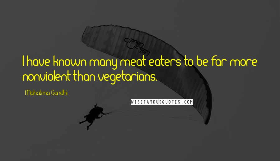 Mahatma Gandhi Quotes: I have known many meat eaters to be far more nonviolent than vegetarians.