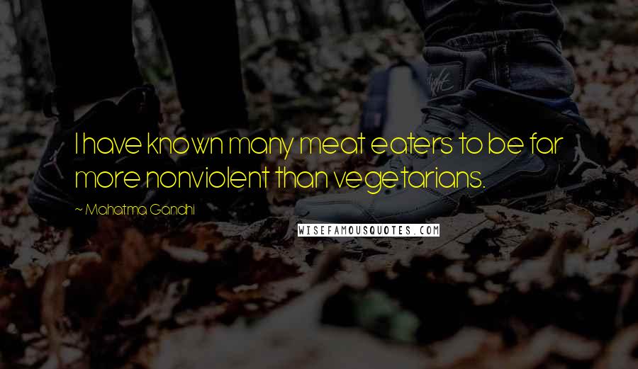 Mahatma Gandhi Quotes: I have known many meat eaters to be far more nonviolent than vegetarians.