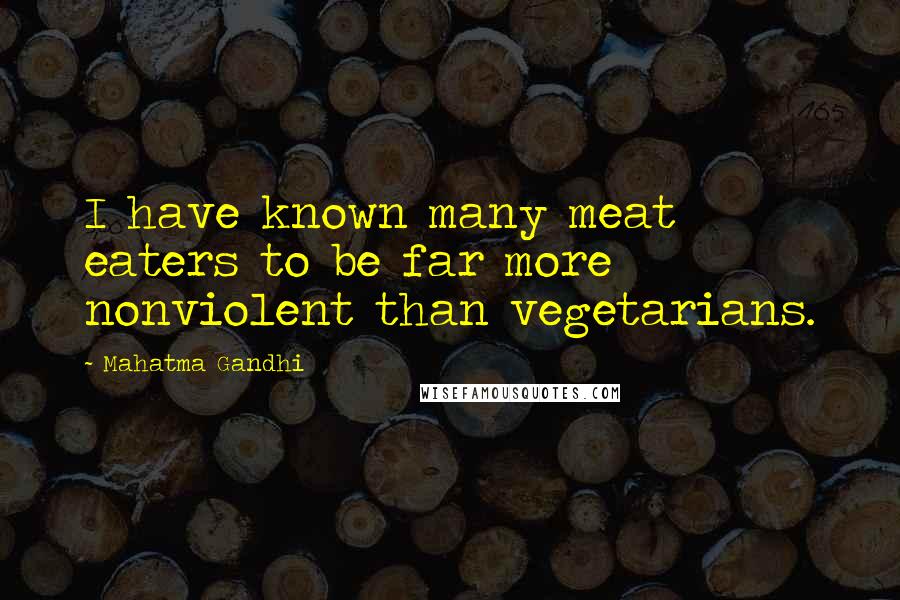 Mahatma Gandhi Quotes: I have known many meat eaters to be far more nonviolent than vegetarians.