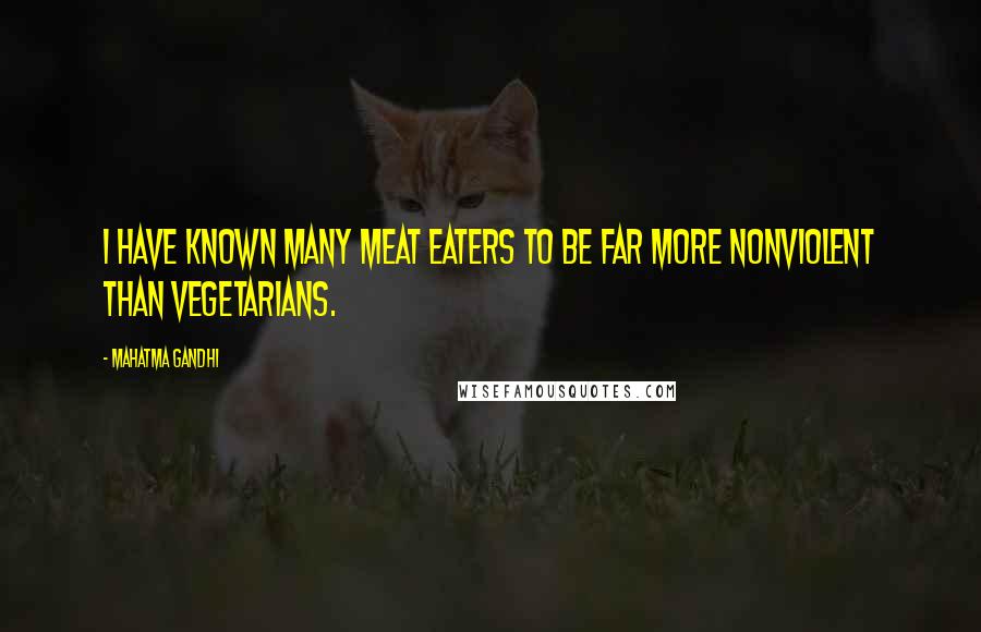 Mahatma Gandhi Quotes: I have known many meat eaters to be far more nonviolent than vegetarians.