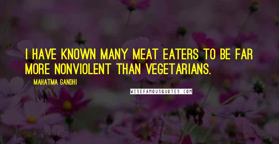 Mahatma Gandhi Quotes: I have known many meat eaters to be far more nonviolent than vegetarians.