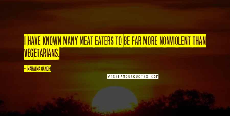 Mahatma Gandhi Quotes: I have known many meat eaters to be far more nonviolent than vegetarians.