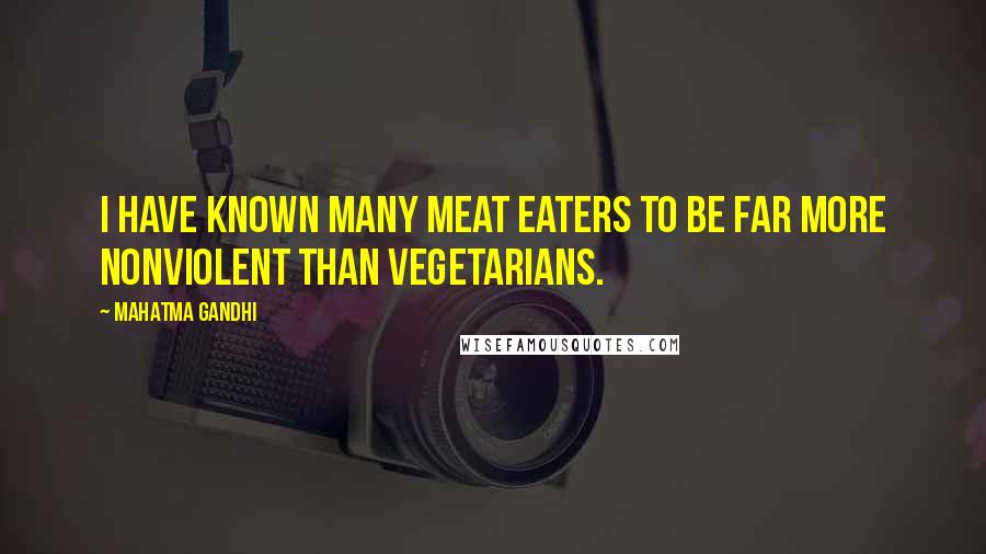 Mahatma Gandhi Quotes: I have known many meat eaters to be far more nonviolent than vegetarians.