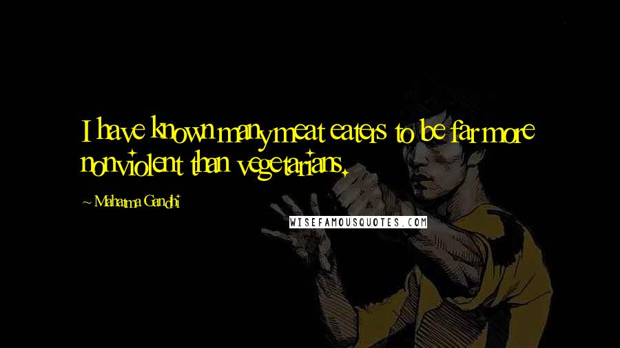 Mahatma Gandhi Quotes: I have known many meat eaters to be far more nonviolent than vegetarians.