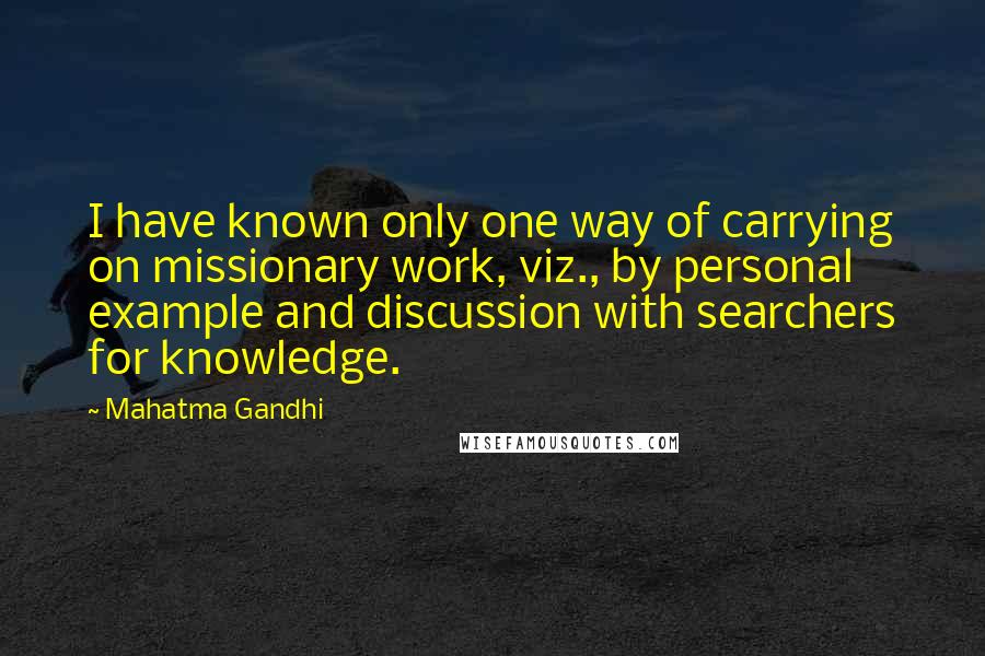 Mahatma Gandhi Quotes: I have known only one way of carrying on missionary work, viz., by personal example and discussion with searchers for knowledge.