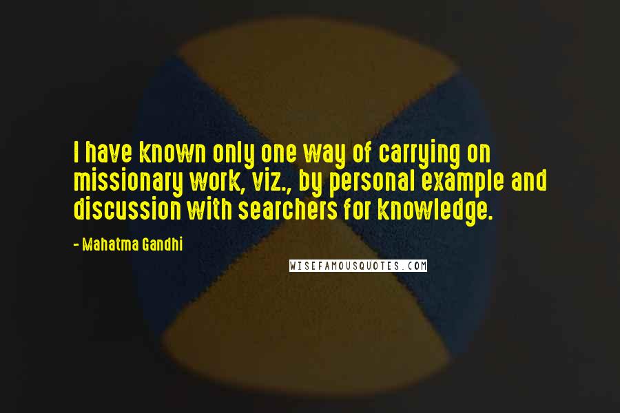 Mahatma Gandhi Quotes: I have known only one way of carrying on missionary work, viz., by personal example and discussion with searchers for knowledge.