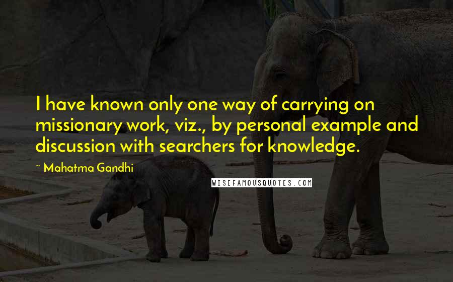 Mahatma Gandhi Quotes: I have known only one way of carrying on missionary work, viz., by personal example and discussion with searchers for knowledge.