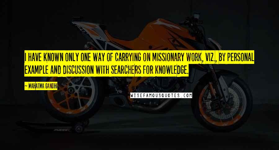 Mahatma Gandhi Quotes: I have known only one way of carrying on missionary work, viz., by personal example and discussion with searchers for knowledge.