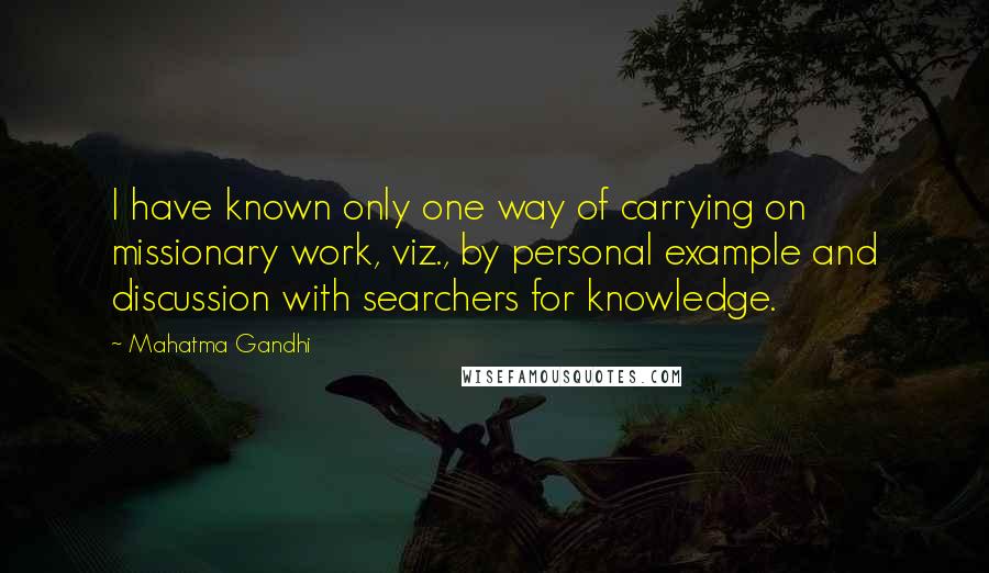 Mahatma Gandhi Quotes: I have known only one way of carrying on missionary work, viz., by personal example and discussion with searchers for knowledge.