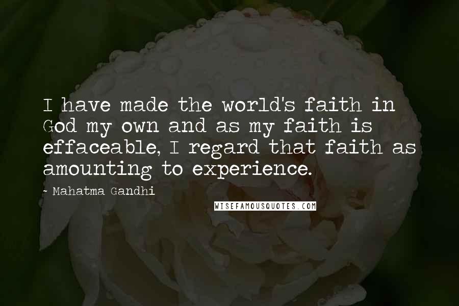 Mahatma Gandhi Quotes: I have made the world's faith in God my own and as my faith is effaceable, I regard that faith as amounting to experience.