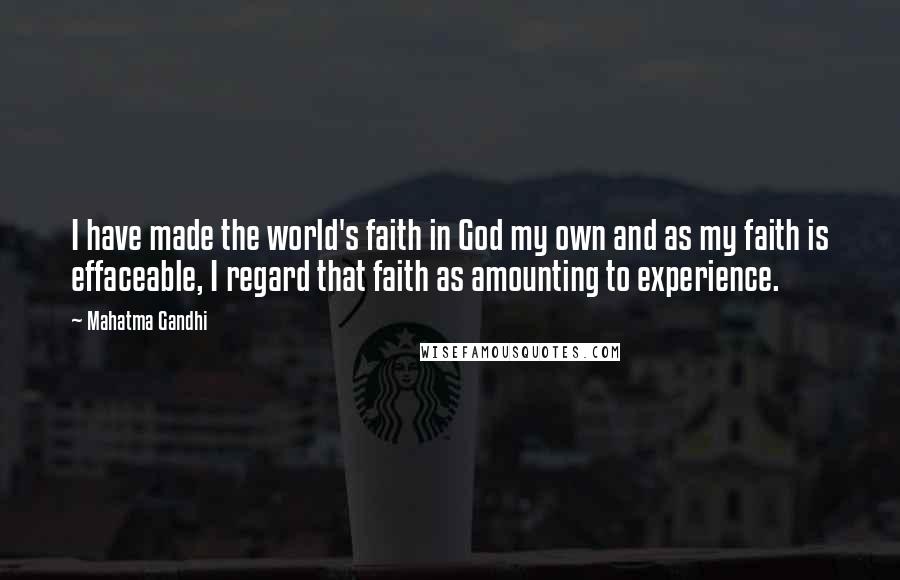 Mahatma Gandhi Quotes: I have made the world's faith in God my own and as my faith is effaceable, I regard that faith as amounting to experience.