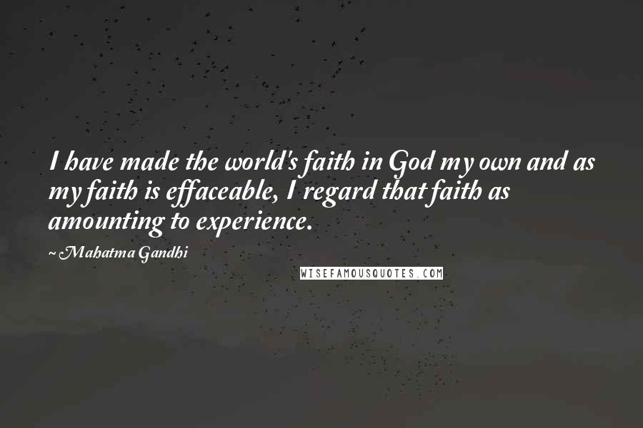 Mahatma Gandhi Quotes: I have made the world's faith in God my own and as my faith is effaceable, I regard that faith as amounting to experience.