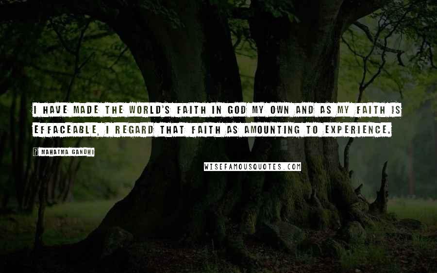 Mahatma Gandhi Quotes: I have made the world's faith in God my own and as my faith is effaceable, I regard that faith as amounting to experience.