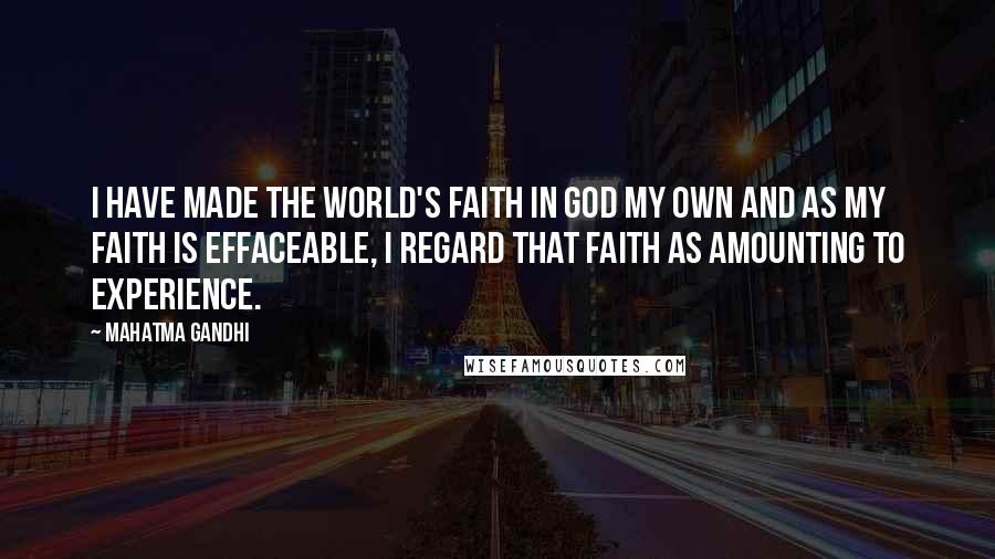 Mahatma Gandhi Quotes: I have made the world's faith in God my own and as my faith is effaceable, I regard that faith as amounting to experience.
